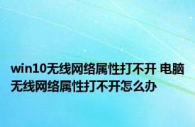 win10无线网络属性打不开 电脑无线网络属性打不开怎么办