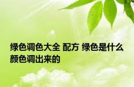 绿色调色大全 配方 绿色是什么颜色调出来的