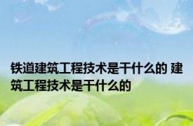 铁道建筑工程技术是干什么的 建筑工程技术是干什么的