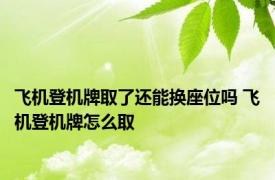 飞机登机牌取了还能换座位吗 飞机登机牌怎么取