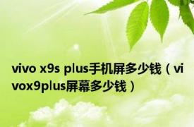 vivo x9s plus手机屏多少钱（vivox9plus屏幕多少钱）