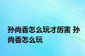 孙尚香怎么玩才厉害 孙尚香怎么玩