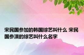 宋民国参加的韩国综艺叫什么 宋民国参演的综艺叫什么名字