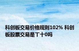 科创板交易价格规则102% 科创板股票交易是丅十0吗