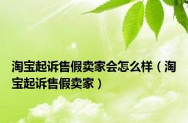 淘宝起诉售假卖家会怎么样（淘宝起诉售假卖家）