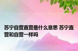 苏宁自营直营是什么意思 苏宁直营和自营一样吗