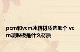 pcm和vcm冰箱材质选哪个 vcm覆膜板是什么材质