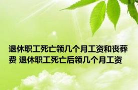 退休职工死亡领几个月工资和丧葬费 退休职工死亡后领几个月工资