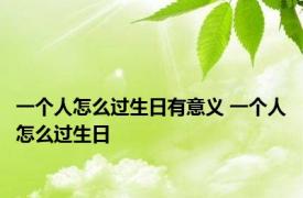 一个人怎么过生日有意义 一个人怎么过生日