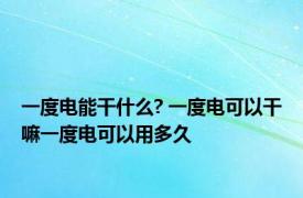 一度电能干什么? 一度电可以干嘛一度电可以用多久