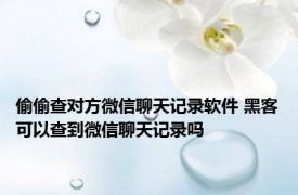 偷偷查对方微信聊天记录软件 黑客可以查到微信聊天记录吗