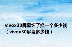 vivox30屏幕坏了换一个多少钱（vivox30屏幕多少钱）