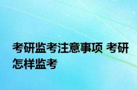 考研监考注意事项 考研怎样监考