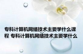 专科计算机网络技术主要学什么课程 专科计算机网络技术主要学什么