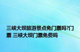 三峡大坝旅游景点免门票吗?门票 三峡大坝门票免费吗