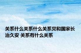 关系什么关系什么关系党和国家长治久安 关系有什么关系