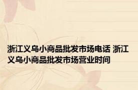 浙江义乌小商品批发市场电话 浙江义乌小商品批发市场营业时间