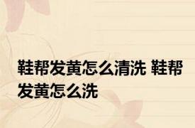 鞋帮发黄怎么清洗 鞋帮发黄怎么洗