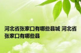 河北省张家口有哪些县城 河北省张家口有哪些县