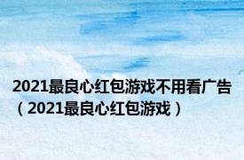 2021最良心红包游戏不用看广告（2021最良心红包游戏）