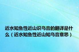 近水知鱼性近山识鸟音的翻译是什么（近水知鱼性近山知鸟音意思）