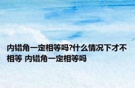 内错角一定相等吗?什么情况下才不相等 内错角一定相等吗