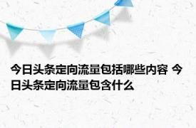 今日头条定向流量包括哪些内容 今日头条定向流量包含什么