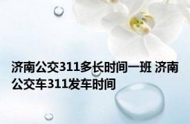 济南公交311多长时间一班 济南公交车311发车时间