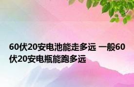 60伏20安电池能走多远 一般60伏20安电瓶能跑多远