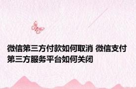 微信第三方付款如何取消 微信支付第三方服务平台如何关闭