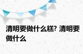 清明要做什么糕? 清明要做什么