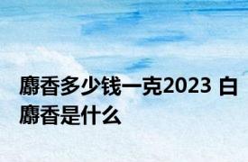 麝香多少钱一克2023 白麝香是什么