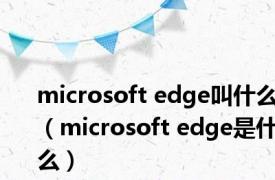 microsoft edge叫什么（microsoft edge是什么）