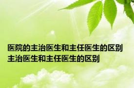 医院的主治医生和主任医生的区别 主治医生和主任医生的区别