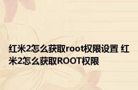 红米2怎么获取root权限设置 红米2怎么获取ROOT权限