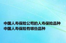 中国人寿保险公司的人寿保险品种 中国人寿保险有哪些品种