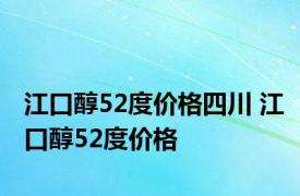 江口醇52度价格四川 江口醇52度价格 