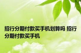 招行分期付款买手机划算吗 招行分期付款买手机 