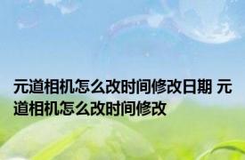 元道相机怎么改时间修改日期 元道相机怎么改时间修改