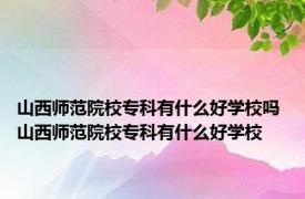 山西师范院校专科有什么好学校吗 山西师范院校专科有什么好学校