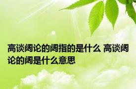 高谈阔论的阔指的是什么 高谈阔论的阔是什么意思