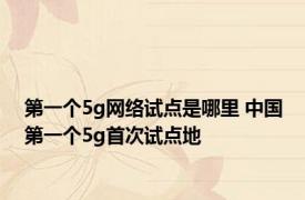 第一个5g网络试点是哪里 中国第一个5g首次试点地