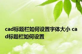 cad标题栏如何设置字体大小 cad标题栏如何设置