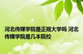 河北传媒学院是正规大学吗 河北传媒学院是几本院校