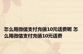 怎么用微信支付充值10元话费呢 怎么用微信支付充值10元话费