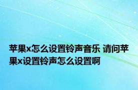 苹果x怎么设置铃声音乐 请问苹果x设置铃声怎么设置啊