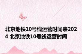 北京地铁10号线运营时间表2024 北京地铁10号线运营时间