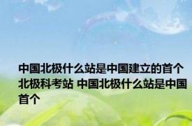 中国北极什么站是中国建立的首个北极科考站 中国北极什么站是中国首个