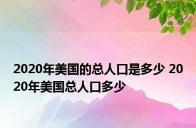 2020年美国的总人口是多少 2020年美国总人口多少