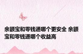 余额宝和零钱通哪个更安全 余额宝和零钱通哪个收益高